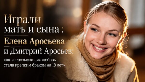 Елена Аросьева: как экранная роль матери привела к браку с «сыном» и трём детям
