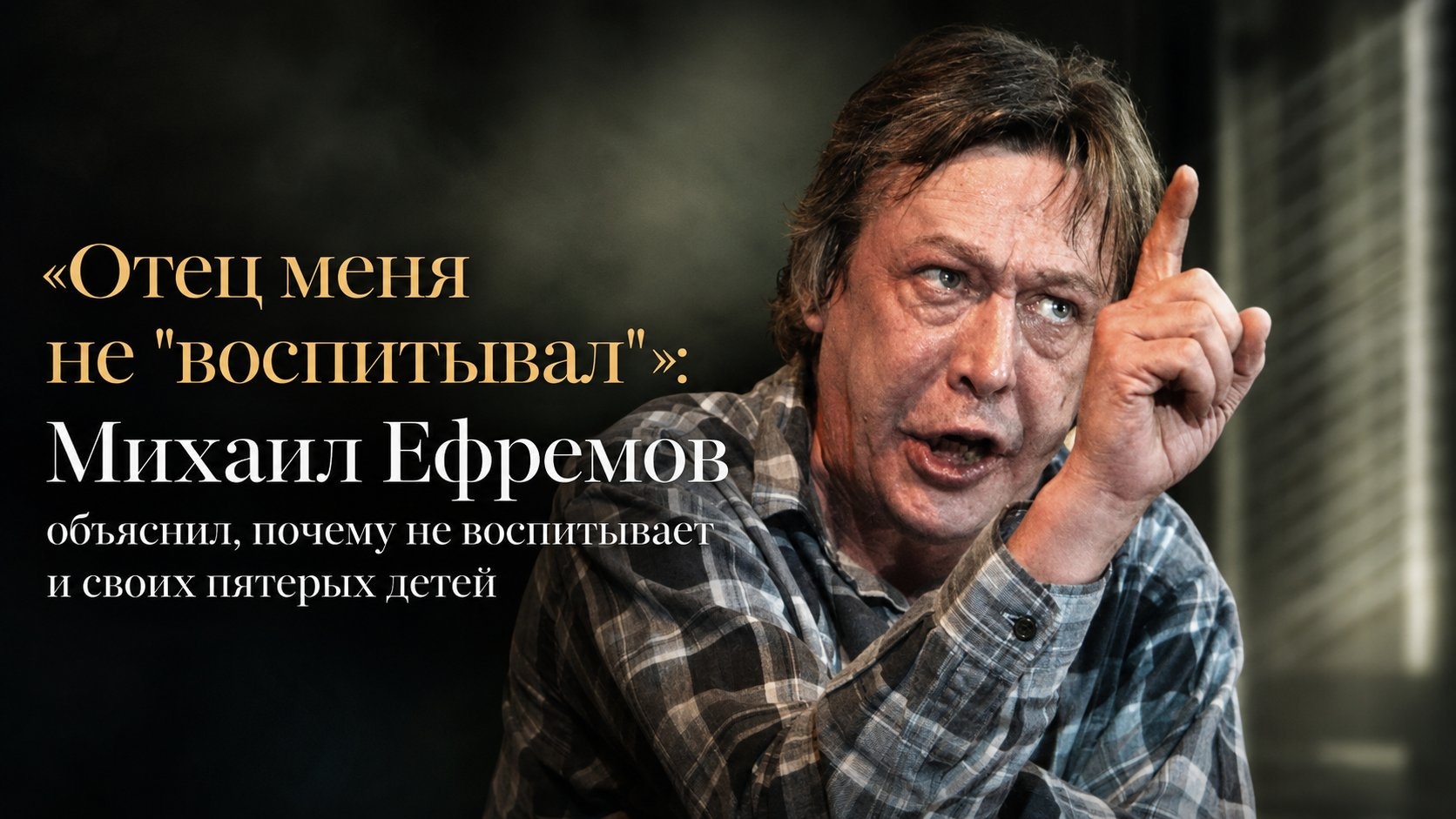 «Отец меня не "воспитывал"»: Михаил Ефремов объяснил, почему не воспитывает и своих пятерых детей