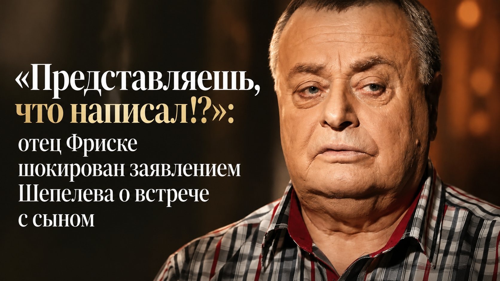 «Представляешь, что написал!?»: отец Фриске шокирован заявлением Шепелева о встрече с сыном