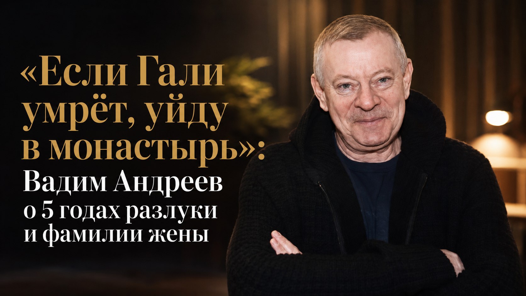 «Если Гали умрёт, уйду в монастырь»: Вадим Андреев о 5 годах разлуки и фамилии жены