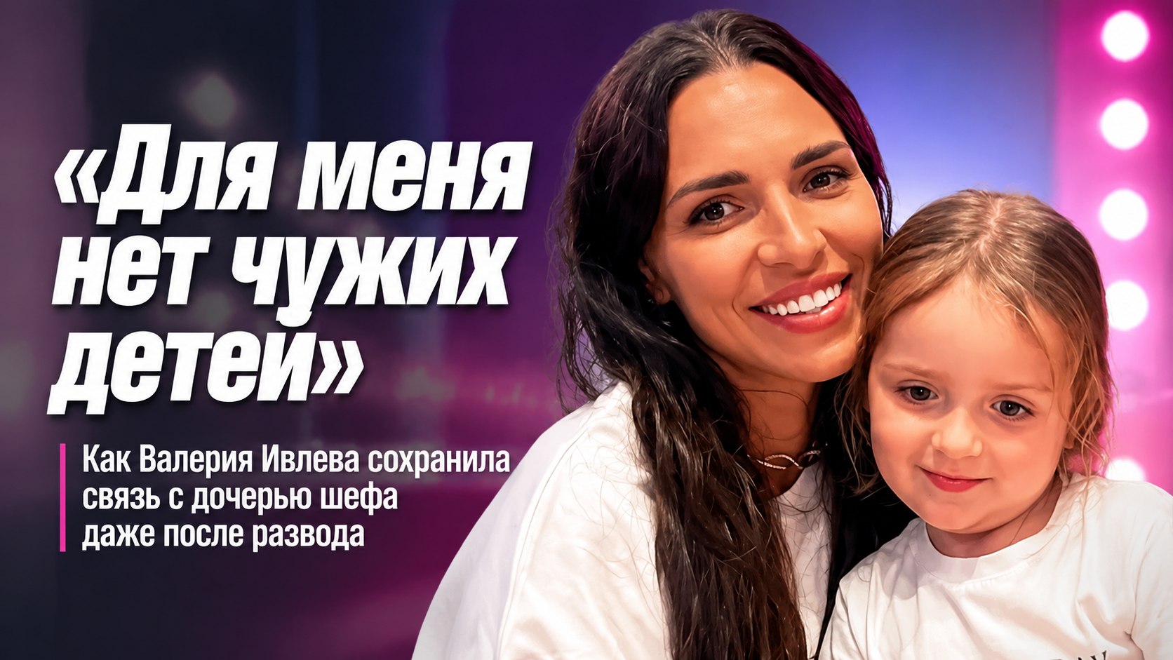 «Для меня нет чужих детей»: как Валерия Ивлева сохранила связь с дочерью шефа даже во время развода
